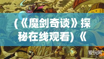 (《魔剑奇谈》探秘在线观看) 《魔剑奇谈》探秘：穿越时空之旅，揭秘古老剑术的秘密-origin of ancient swordsmanship